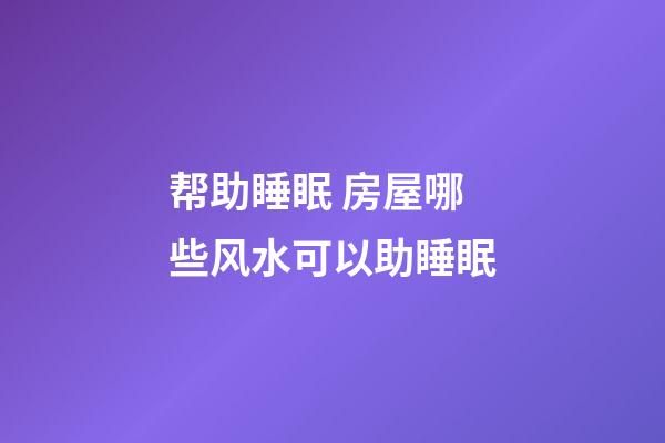 帮助睡眠 房屋哪些风水可以助睡眠
